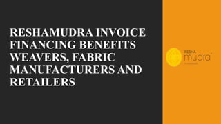 RESHAMUDRA INVOICE
FINANCING BENEFITS
WEAVERS, FABRIC
MANUFACTURERS AND
RETAILERS
 