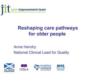 Reshaping care pathways
for older people
Anne Hendry
National Clinical Lead for Quality
 
