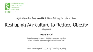 Agriculture for Improved Nutrition: Seizing the Momentum
Reshaping Agriculture to Reduce Obesity
(Chapter 8)
Olivier Ecker
Development Strategy and Governance Division
International Food Policy Research Institute
IFPRI, Washington, DC, USA | February 28, 2019
 