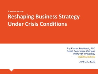 A lecture note on
Reshaping Business Strategy
Under Crisis Conditions
Raj Kumar Bhattarai, PhD
Nepal Commerce Campus
Tribhuvan University
raj@ncc.edu.np
June 29, 2020
Raj K. Bhattarai
 