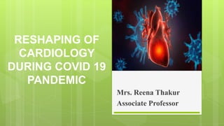 RESHAPING OF
CARDIOLOGY
DURING COVID 19
PANDEMIC
Mrs. Reena Thakur
Associate Professor
 