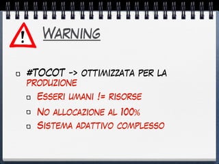 Warning
#TOCOT -> ottimizzata per la
produzione
Esseri umani != risorse
No allocazione al 100%
Sistema adattivo complesso
 