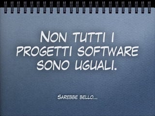 Non tutti i
progetti software
sono uguali.
Sarebbe bello…
 