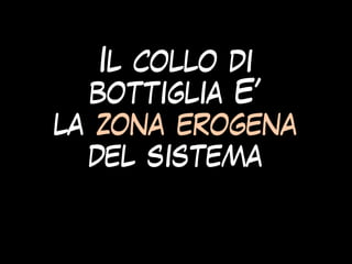 Il collo di
bottiglia E’
la zona erogena
del sistema
 