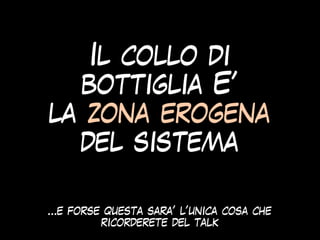 Il collo di
bottiglia E’
la zona erogena
del sistema
…e forse questa sara’ l’unica cosa che
ricorderete del talk
 