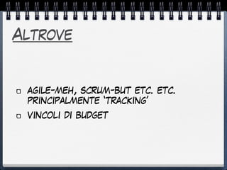 Altrove
agile-meh, scrum-but etc. etc.
principalmente ‘tracking’
vincoli di budget
 