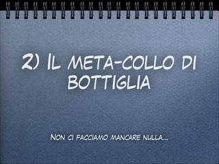2) Il meta-collo di
bottiglia
Non ci facciamo mancare nulla…
 