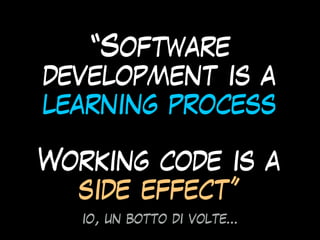 “Software
development is a
learning process
Working code is a
side effect”
io, un botto di volte…
 