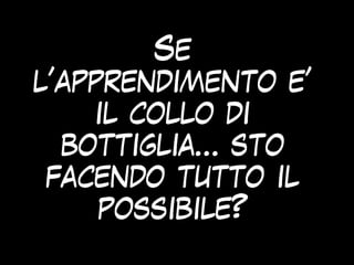 Se
l’apprendimento e’
il collo di
bottiglia… sto
facendo tutto il
possibile?
 