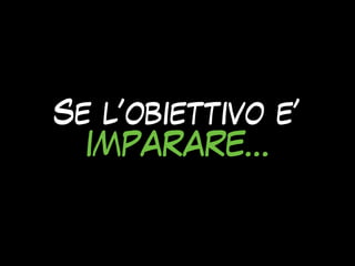 Se l’obiettivo e’
IMPARARE…
 