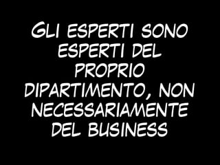Gli esperti sono
esperti del
proprio
dipartimento, non
necessariamente
del business
 