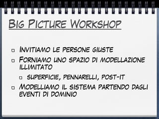 Big Picture Workshop
Invitiamo le persone giuste
Forniamo uno spazio di modellazione
illimitato
superficie, pennarelli, post-it
Modelliamo il sistema partendo dagli
eventi di dominio
 
