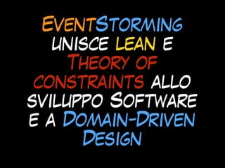 EventStorming
unisce lean e
Theory of
constraints allo
sviluppo Software
e a Domain-Driven
Design
 