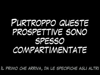 Purtroppo queste
prospettive sono
spesso
compartimentate
Il primo che arriva, da le specifiche agli altri
 