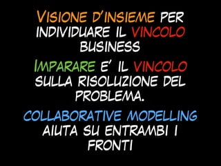 Visione d’insieme per
individuare il vincolo
business
Imparare e’ il vincolo
sulla risoluzione del
problema.
collaborative modelling
aiuta su entrambi i
fronti
 