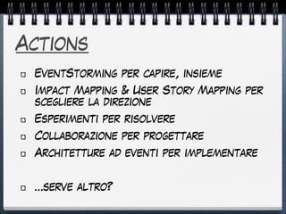 Actions
EventStorming per capire, insieme
Impact Mapping & User Story Mapping per
scegliere la direzione
Esperimenti per risolvere
Collaborazione per progettare
Architetture ad eventi per implementare
…serve altro?
 