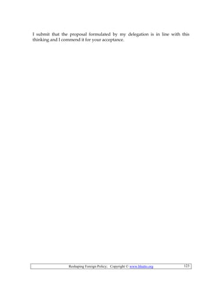 Reshaping Foreign Policy; Copyright © www.bhutto.org 123
I submit that the proposal formulated by my delegation is in line with this
thinking and I commend it for your acceptance.
 