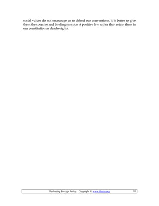 Reshaping Foreign Policy; Copyright © www.bhutto.org 38
social values do not encourage us to defend our conventions, it is better to give
them the coercive and binding sanction of positive law rather than retain them in
our constitution as deadweights.
 