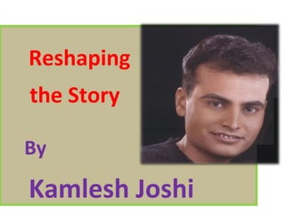 Reshaping
the Story
By
Kamlesh Joshi
 