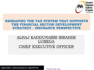 RESHAPING THE TAX SYSTEM THAT SUPPORTS
THE FINANCIAL SECTOR DEVELOPMENT
STRATEGY - INSURANCE PERSPECTIVE
ALHAJ KADDUNABBI IBRAHIM
LUBEGA
CHIEF EXECUTIVE OFFICER
ira@ira.go.ug
1
DRIVING INSURANCE GROWTH
 