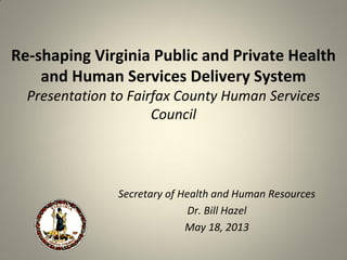 Re-shaping Virginia Public and Private Health
and Human Services Delivery System
Presentation to Fairfax County Human Services
Council
Secretary of Health and Human Resources
Dr. Bill Hazel
May 18, 2013
 