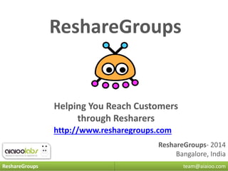 ReshareGroups 
Helping You Reach Customers 
http://www.resharegroups.com 
ReshareGroups- 2014 
Bangalore, India 
through Resharers 
ReshareGroups team@aiaioo.com 
 