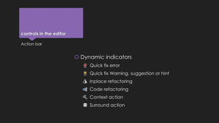 controls in the editor 
 Dynamic indicators 
Quick fix error 
Quick fix Warning, suggestion or hint 
Inplace refactoring 
Code refactoring 
Context action 
Surround action 
Action bar 
 