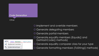 Code Generation 
Other 
 Implement and override members 
 Generate delegating members 
 Generate partial members 
 Generate equality members (Equals() and 
GetHashCode() methods) 
 Generate equality comparer class for your type 
 Generate formatting members (ToString() methods) 
 