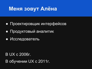 Меня зовут Алёна
● Проектировщик интерфейсов
● Продуктовый аналитик
● Исследователь
В UX с 2006г.
В обучении UX с 2011г.
 