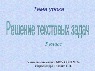 Тема урока
5 класс
Учитель математики МОУ СОШ № 74
г.Краснодара Толочко Г.П.
 