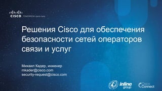 Михаил Кадер, инженер 
mkader@cisco.com 
security-request@cisco.com 
Решения Cisco для обеспечения 
безопасности сетей операторов 
связи и услуг 
 