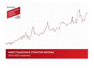 ИНВЕСТИЦИОННАЯ СТРАТЕГИЯ МОСКВЫ
2014-2025 (проект)

 