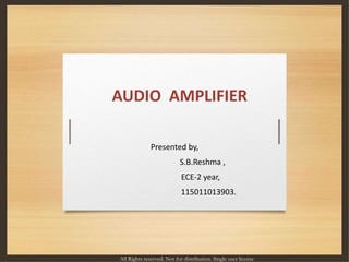 AUDIO AMPLIFIER
Presented by,
S.B.Reshma ,
ECE-2 year,
115011013903.
All Rights reserved. Not for distribution. Single user license
 