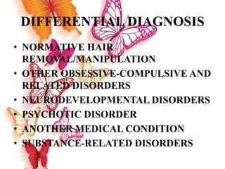 DIFFERENTIAL DIAGNOSIS
• NORMATIVE HAIR
REMOVAL/MANIPULATION
• OTHER OBSESSIVE-COMPULSIVE AND
RELATED DISORDERS
• NEURODEVELOPMENTAL DISORDERS
• PSYCHOTIC DISORDER
• ANOTHER MEDICAL CONDITION
• SUBSTANCE-RELATED DISORDERS
 