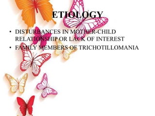 ETIOLOGY
• DISTURBANCES IN MOTHER-CHILD
RELATIONSHIP OR LACK OF INTEREST
• FAMILY MEMBERS OF TRICHOTILLOMANIA
 