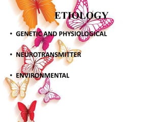 ETIOLOGY
• GENETIC AND PHYSIOLOGICAL
• NEUROTRANSMITTER
• ENVIRONMENTAL
 