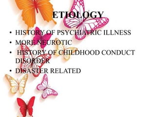 ETIOLOGY
• HISTORY OF PSYCHIATRIC ILLNESS
• MORE NEUROTIC
• HISTORY OF CHILDHOOD CONDUCT
DISORDER
• DISASTER RELATED
 