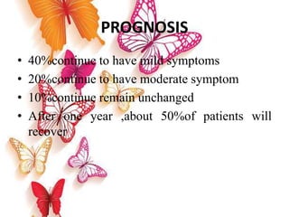 PROGNOSIS
• 40%continue to have mild symptoms
• 20%continue to have moderate symptom
• 10%continue remain unchanged
• After one year ,about 50%of patients will
recover
 