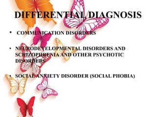 DIFFERENTIAL DIAGNOSIS
• COMMUNICATION DISORDERS
• NEURODEVELOPMENTAL DISORDERS AND
SCHIZOPHRENIA AND OTHER PSYCHOTIC
DISORDERS
• SOCIALANXIETY DISORDER (SOCIAL PHOBIA)
 