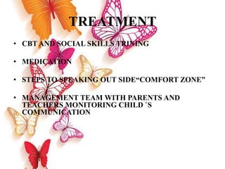 TREATMENT
• CBT AND SOCIAL SKILLS TRINING
• MEDICATION
• STEPS TO SPEAKING OUT SIDE“COMFORT ZONE”
• MANAGEMENT TEAM WITH PARENTS AND
TEACHERS MONITORING CHILD `S
COMMUNICATION
 