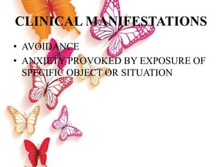 CLINICAL MANIFESTATIONS
• AVOIDANCE
• ANXIETY PROVOKED BY EXPOSURE OF
SPECIFIC OBJECT OR SITUATION
 