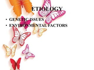 ETIOLOGY
• GENETIC ISSUES
• ENVIRONMENTAL FACTORS
 