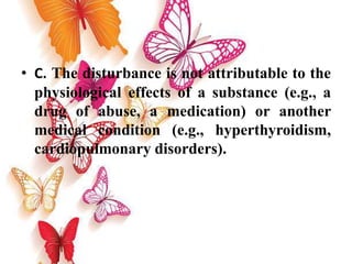 • C. The disturbance is not attributable to the
physiological effects of a substance (e.g., a
drug of abuse, a medication) or another
medical condition (e.g., hyperthyroidism,
cardiopulmonary disorders).
 