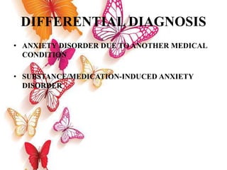 DIFFERENTIAL DIAGNOSIS
• ANXIETY DISORDER DUE TO ANOTHER MEDICAL
CONDITION
• SUBSTANCE/MEDICATION-INDUCED ANXIETY
DISORDER
 