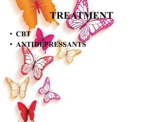 TREATMENT
• CBT
• ANTIDEPRESSANTS
 