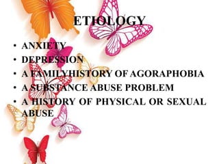 ETIOLOGY
• ANXIETY
• DEPRESSION
• A FAMILYHISTORY OF AGORAPHOBIA
• A SUBSTANCE ABUSE PROBLEM
• A HISTORY OF PHYSICAL OR SEXUAL
ABUSE
 