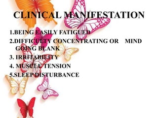 CLINICAL MANIFESTATION
1.BEING EASILY FATIGUED
2.DIFFICULTY CONCENTRATING OR MIND
GOING BLANK
3. IRRITABILITY
4. MUSCLE TENSION
5.SLEEP DISTURBANCE
 