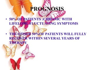 PROGNOSIS
• 50% OF PATIENTS :CHRONIC WITH
LIFELONG FLUCTUATING SYMPTOMS
• THE OTHER 50%OF PATIENTS WILL FULLY
RECOVER WITHIN SEVERAL YEARS OF
THERAPY
 