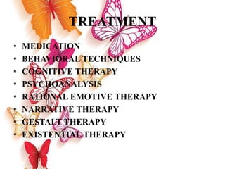TREATMENT
• MEDICATION
• BEHAVIORAL TECHNIQUES
• COGNITIVE THERAPY
• PSYCHOANALYSIS
• RATIONAL EMOTIVE THERAPY
• NARRATIVE THERAPY
• GESTALT THERAPY
• EXISTENTIAL THERAPY
 