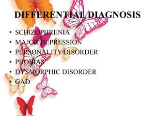 DIFFERENTIAL DIAGNOSIS
• SCHIZOPHRENIA
• MAJOR DEPRESSION
• PERSONALITY DISORDER
• PHOBIAS
• DYSMORPHIC DISORDER
• GAD
 